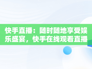 快手直播：随时随地享受娱乐盛宴，快手在线观看直播人数怎么看 