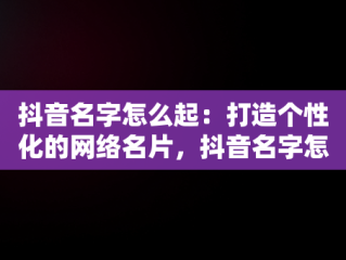 抖音名字怎么起：打造个性化的网络名片，抖音名字怎么起好听大气 