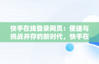 快手在线登录网页：便捷与挑战并存的新时代，快手在线网页平台 