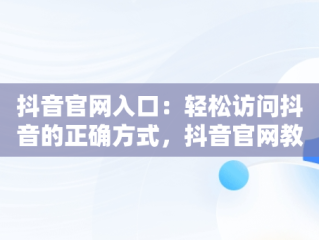 抖音官网入口：轻松访问抖音的正确方式，抖音官网教程 