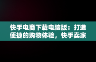 快手电商下载电脑版：打造便捷的购物体验，快手卖家电脑版官方下载 