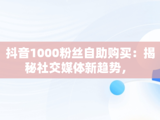 抖音1000粉丝自助购买：揭秘社交媒体新趋势， 