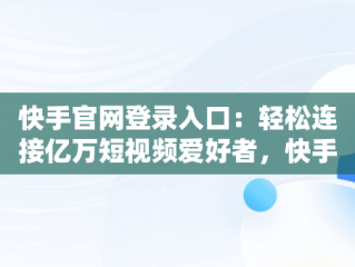 快手官网登录入口：轻松连接亿万短视频爱好者，快手官方网页 