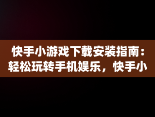 快手小游戏下载安装指南：轻松玩转手机娱乐，快手小游戏app安装 