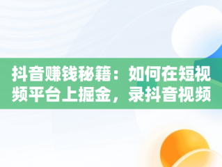 抖音赚钱秘籍：如何在短视频平台上掘金，录抖音视频技巧 