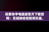 探索快手电脑版官方下载官网：无缝体验短视频乐趣，快手电脑版官方下载官网网址 