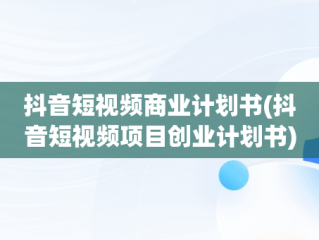 抖音短视频商业计划书(抖音短视频项目创业计划书)
