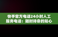 快手官方电话24小时人工服务电话：随时待命的贴心支持，快手官方电话24小时人工服务电话没人接 