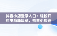 抖音小店登录入口：轻松开启电商新篇章，抖音小店登录入口网页版 