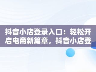 抖音小店登录入口：轻松开启电商新篇章，抖音小店登录入口网页版 