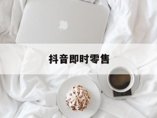 抖音即时零售24小时人工服务在哪里,抖音即时零售