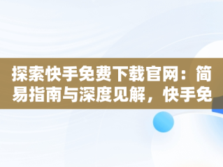 探索快手免费下载官网：简易指南与深度见解，快手免费版下载安装 