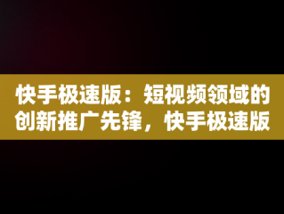 快手极速版：短视频领域的创新推广先锋，快手极速版推广扫码有风险吗 