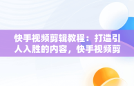 快手视频剪辑教程：打造引人入胜的内容，快手视频剪辑教程手机软件 