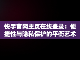 快手官网主页在线登录：便捷性与隐私保护的平衡艺术，快手官网主页在线登录怎么设置 