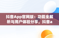 抖音App官网版：功能全解析与用户体验分享，抖音app官网版的功能介绍在哪 