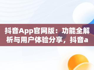 抖音App官网版：功能全解析与用户体验分享，抖音app官网版的功能介绍在哪 