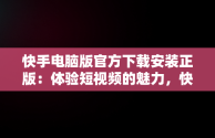 快手电脑版官方下载安装正版：体验短视频的魅力，快手电脑版下载安装最新方法 