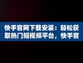 快手官网下载安装：轻松获取热门短视频平台，快手官网下载安装2023最新版 