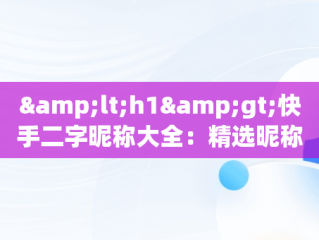 &lt;h1&gt;快手二字昵称大全：精选昵称助你彰显个性&lt;/h1&gt;，快手2字昵称大全 