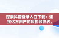 探索抖音登录入口下载：连接亿万用户的短视频世界，抖音登陆器下载 