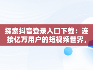 探索抖音登录入口下载：连接亿万用户的短视频世界，抖音登陆器下载 