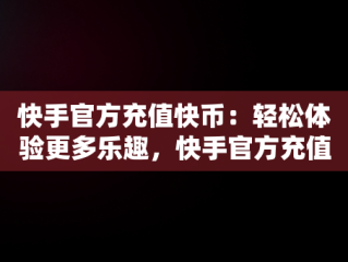 快手官方充值快币：轻松体验更多乐趣，快手官方充值快币是真的吗 