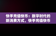 快手充值快币：数字时代的新消费方式，快手充值快币官网 