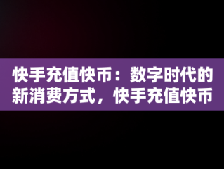 快手充值快币：数字时代的新消费方式，快手充值快币官网 