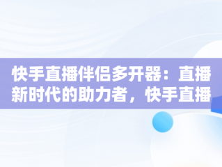 快手直播伴侣多开器：直播新时代的助力者，快手直播伴侣怎么双开 