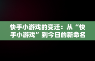 快手小游戏的变迁：从“快手小游戏”到今日的新命名，快手小游戏现在叫啥来着 