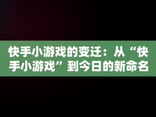 快手小游戏的变迁：从“快手小游戏”到今日的新命名，快手小游戏现在叫啥来着 