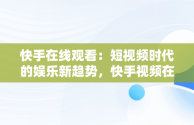 快手在线观看：短视频时代的娱乐新趋势，快手视频在线浏览 