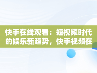 快手在线观看：短视频时代的娱乐新趋势，快手视频在线浏览 