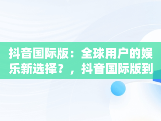 抖音国际版：全球用户的娱乐新选择？，抖音国际版到底能不能用 