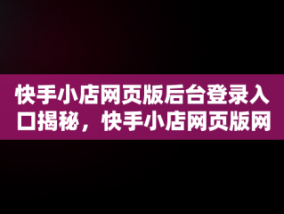 快手小店网页版后台登录入口揭秘，快手小店网页版网址 