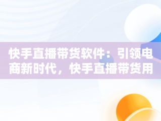 快手直播带货软件：引领电商新时代，快手直播带货用什么软件 