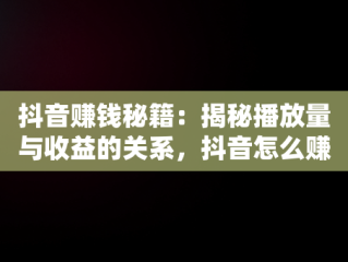 抖音赚钱秘籍：揭秘播放量与收益的关系，抖音怎么赚钱的多少播放才有收益呢 