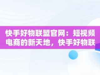 快手好物联盟官网：短视频电商的新天地，快手好物联盟是什么意思 