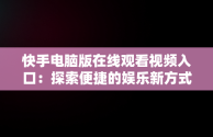 快手电脑版在线观看视频入口：探索便捷的娱乐新方式，快手电脑版可以看视频吗 