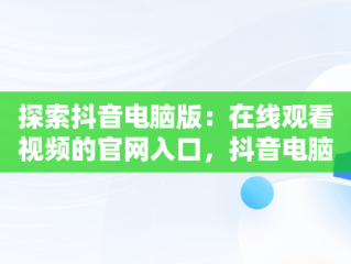 探索抖音电脑版：在线观看视频的官网入口，抖音电脑网页版正式上线 