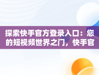 探索快手官方登录入口：您的短视频世界之门，快手官方登录网站 