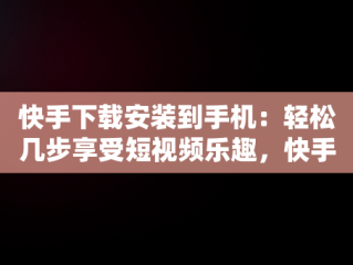 快手下载安装到手机：轻松几步享受短视频乐趣，快手下载安装到手机桌面 
