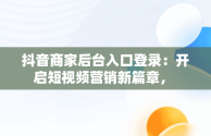 抖音商家后台入口登录：开启短视频营销新篇章， 