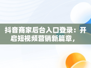 抖音商家后台入口登录：开启短视频营销新篇章， 