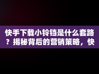 快手下载小铃铛是什么套路？揭秘背后的营销策略，快手下载小铃铛有什么用 