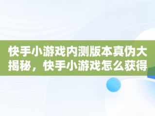 快手小游戏内测版本真伪大揭秘，快手小游戏怎么获得内测 