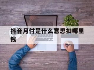 抖音月付是什么意思扣哪里钱(抖音月付是什么意思扣哪里钱的)