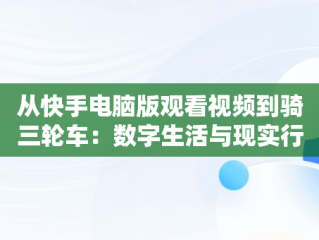 从快手电脑版观看视频到骑三轮车：数字生活与现实行动，快手怎么在电脑上播放电影 