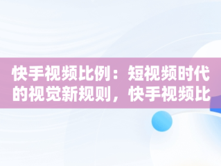 快手视频比例：短视频时代的视觉新规则，快手视频比例怎么设置 